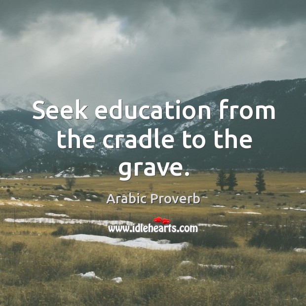 Seek education from the cradle to the grave. 