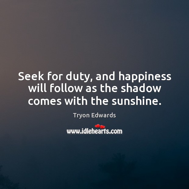 Seek for duty, and happiness will follow as the shadow comes with the sunshine. Tryon Edwards Picture Quote