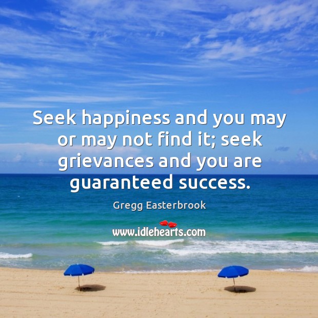 Seek happiness and you may or may not find it; seek grievances Gregg Easterbrook Picture Quote