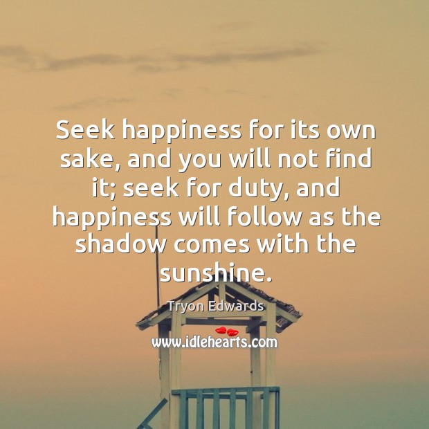 Seek happiness for its own sake, and you will not find it; seek for duty, and happiness Tryon Edwards Picture Quote