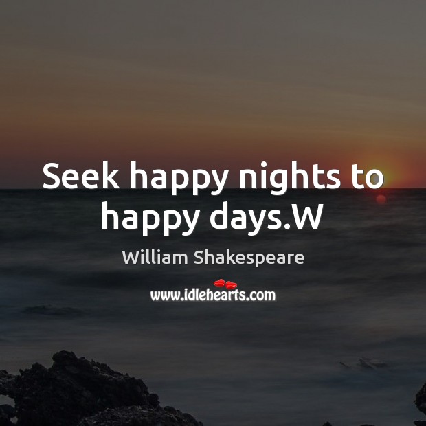 Seek happy nights to happy days.W William Shakespeare Picture Quote