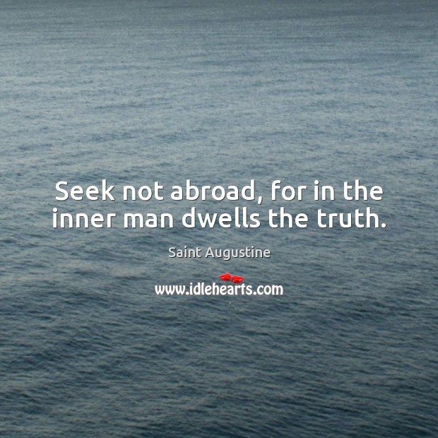 Seek not abroad, for in the inner man dwells the truth. Saint Augustine Picture Quote