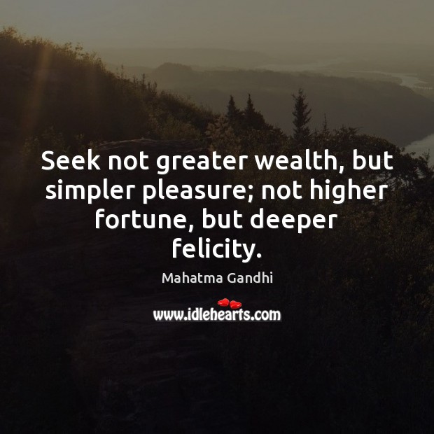 Seek not greater wealth, but simpler pleasure; not higher fortune, but deeper felicity. 