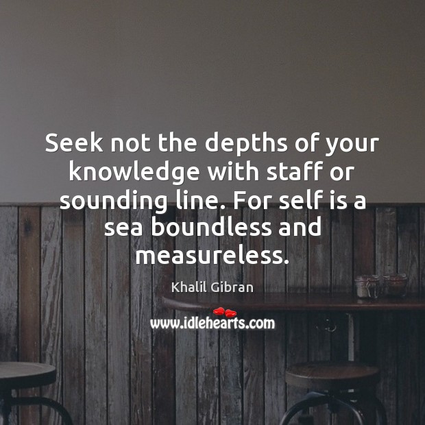 Seek not the depths of your knowledge with staff or sounding line. Khalil Gibran Picture Quote