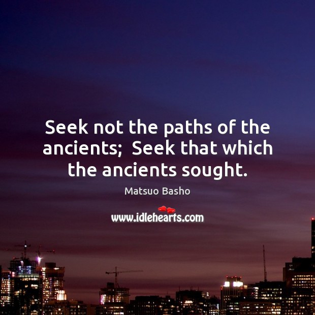 Seek not the paths of the ancients;  Seek that which the ancients sought. Image