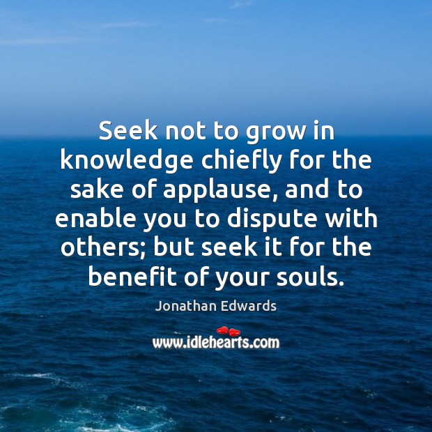 Seek not to grow in knowledge chiefly for the sake of applause, Jonathan Edwards Picture Quote