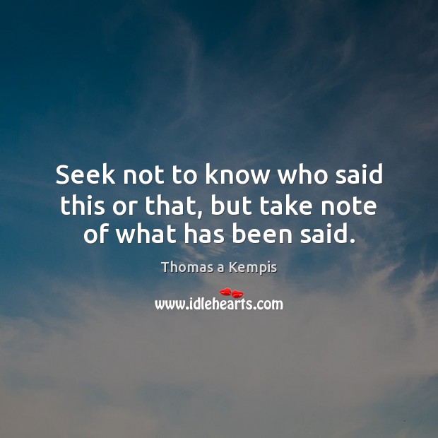 Seek not to know who said this or that, but take note of what has been said. Thomas a Kempis Picture Quote