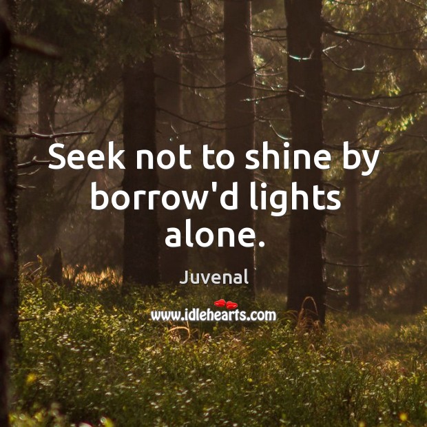 Seek not to shine by borrow’d lights alone. Juvenal Picture Quote