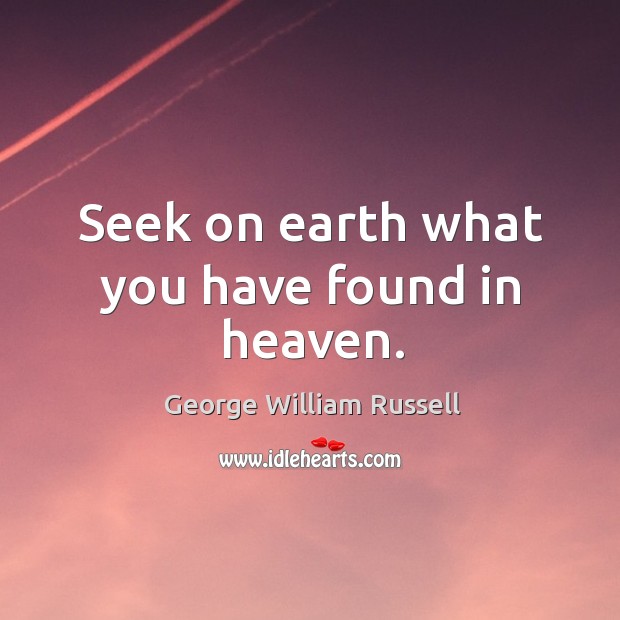 Seek on earth what you have found in heaven. George William Russell Picture Quote
