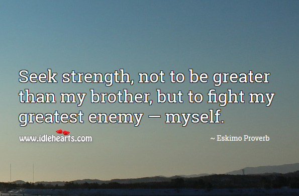 Seek strength, not to be greater than my brother, but to fight my greatest enemy — myself. Eskimo Proverbs Image