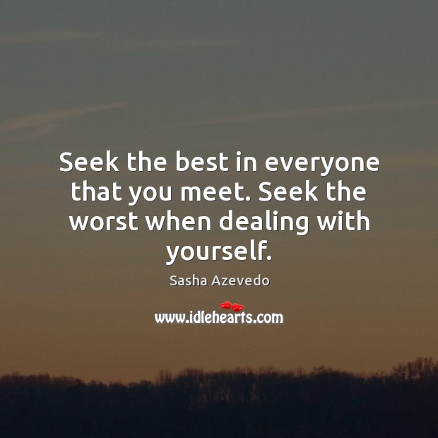 Seek the best in everyone that you meet. Seek the worst when dealing with yourself. Sasha Azevedo Picture Quote
