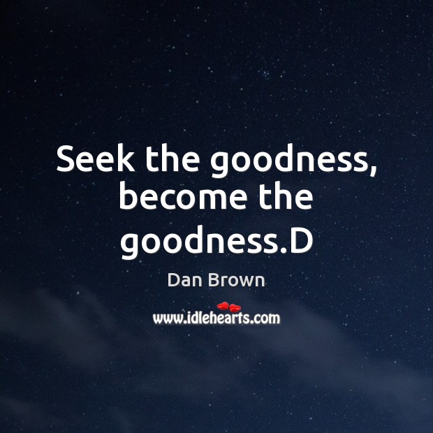 Seek the goodness, become the goodness.D Dan Brown Picture Quote