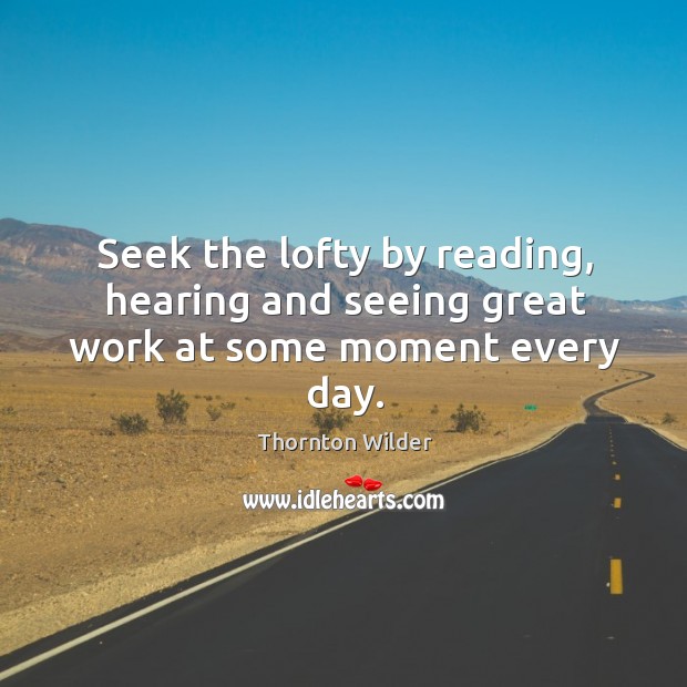 Seek the lofty by reading, hearing and seeing great work at some moment every day. Image