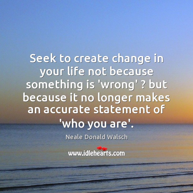 Seek to create change in your life not because something is ‘wrong’ ? Image