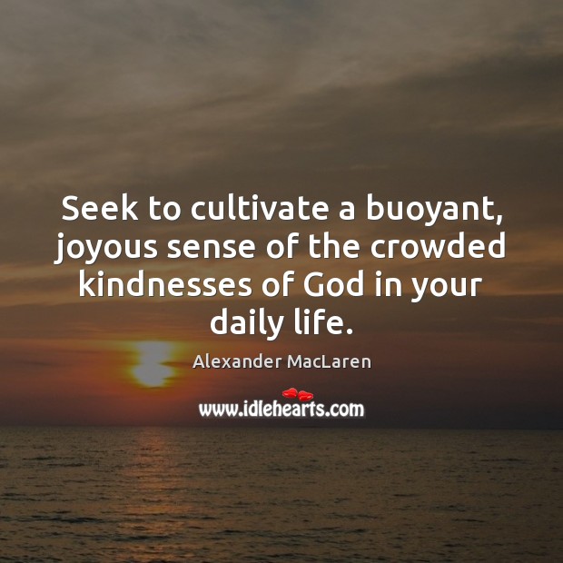 Seek to cultivate a buoyant, joyous sense of the crowded kindnesses of Alexander MacLaren Picture Quote
