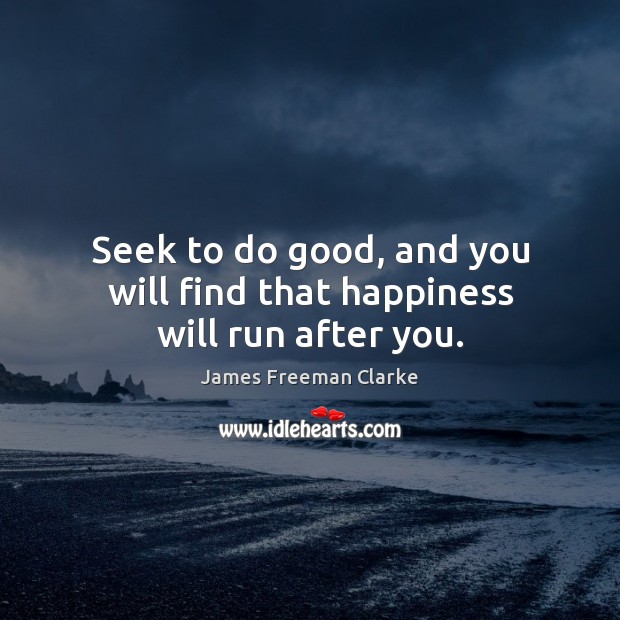 Seek to do good, and you will find that happiness will run after you. James Freeman Clarke Picture Quote