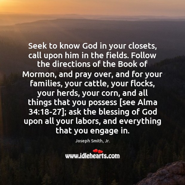Seek to know God in your closets, call upon him in the Joseph Smith, Jr. Picture Quote
