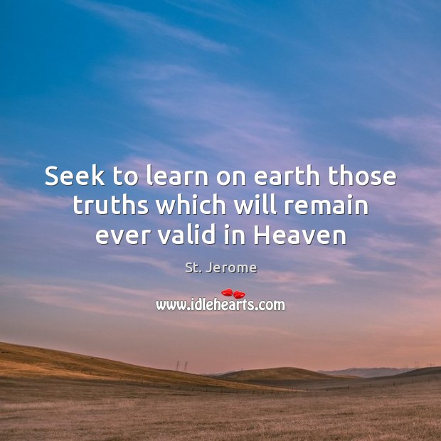 Seek to learn on earth those truths which will remain ever valid in Heaven St. Jerome Picture Quote