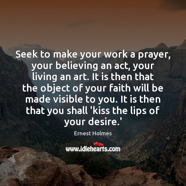 Seek to make your work a prayer, your believing an act, your Image