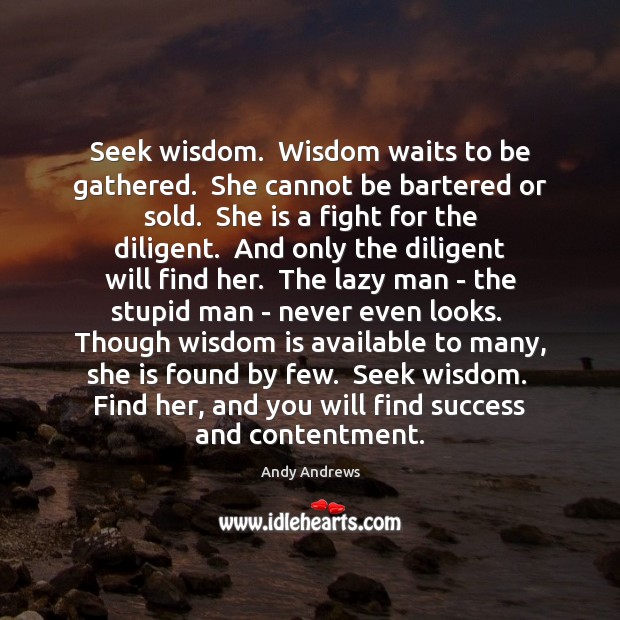 Seek wisdom.  Wisdom waits to be gathered.  She cannot be bartered or Andy Andrews Picture Quote