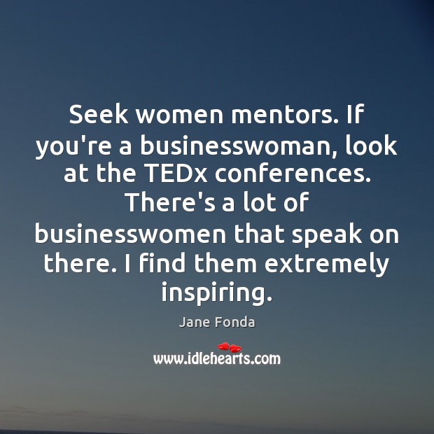 Seek women mentors. If you’re a businesswoman, look at the TEDx conferences. Jane Fonda Picture Quote