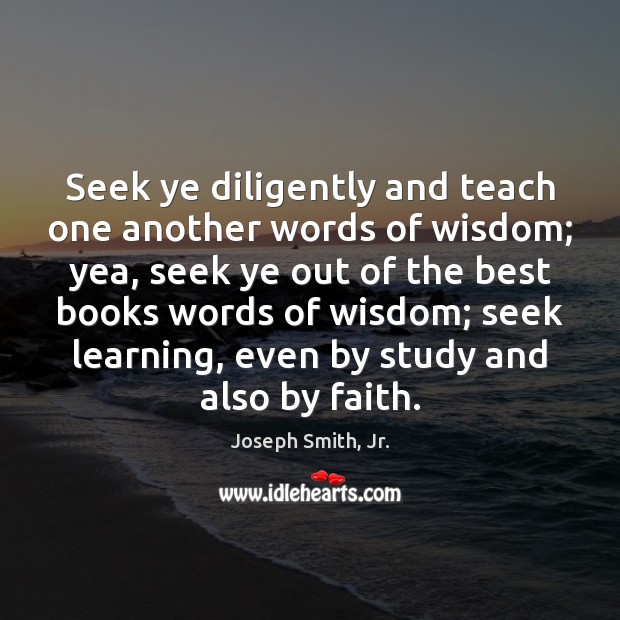 Seek ye diligently and teach one another words of wisdom; yea, seek Joseph Smith, Jr. Picture Quote