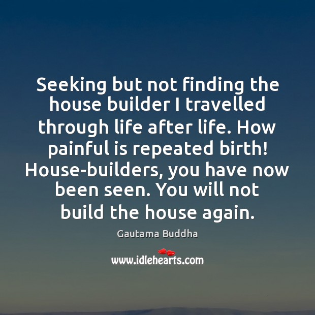 Seeking but not finding the house builder I travelled through life after Gautama Buddha Picture Quote
