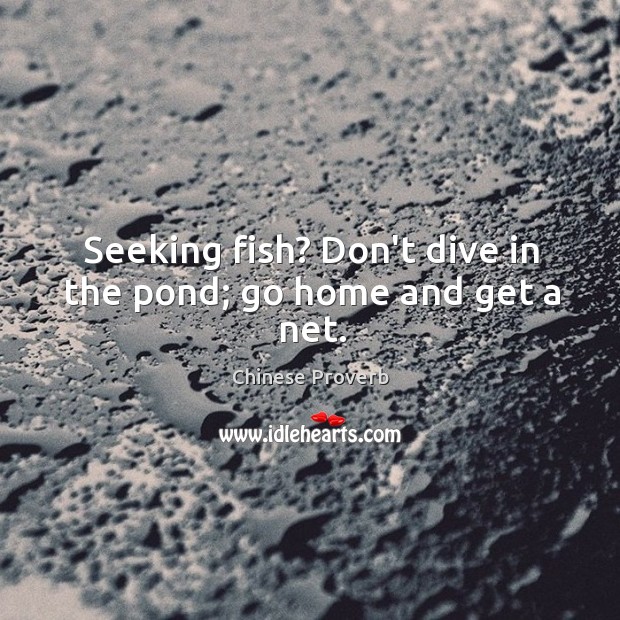 Seeking fish? don’t dive in the pond; go home and get a net. Chinese Proverbs Image