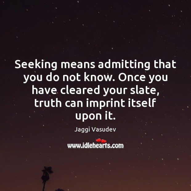 Seeking means admitting that you do not know. Once you have cleared Image