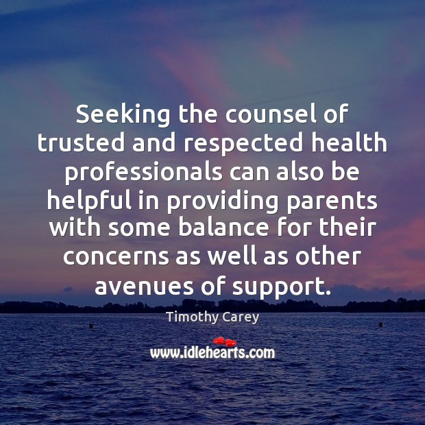 Seeking the counsel of trusted and respected health professionals can also be 