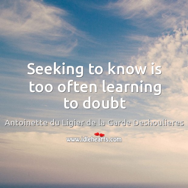 Seeking to know is too often learning to doubt Antoinette du Ligier de la Garde Deshoulieres Picture Quote