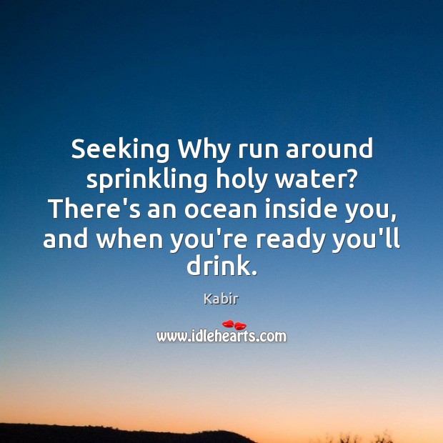 Seeking Why run around sprinkling holy water? There’s an ocean inside you, Kabir Picture Quote