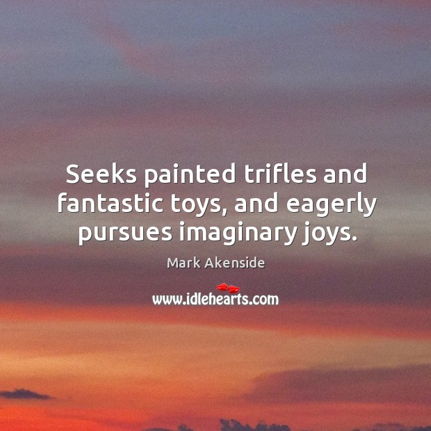 Seeks painted trifles and fantastic toys, and eagerly pursues imaginary joys. Mark Akenside Picture Quote