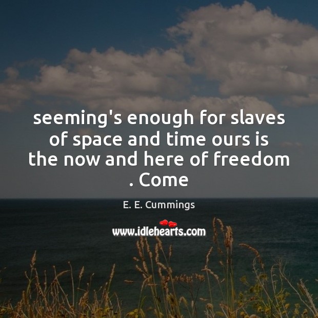 Seeming’s enough for slaves of space and time ours is the now and here of freedom . Come E. E. Cummings Picture Quote