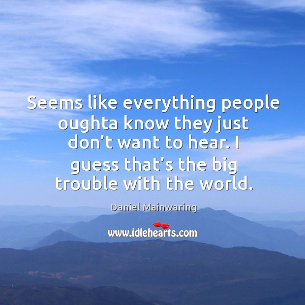 Seems like everything people oughta know they just don’t want to hear. I guess that’s the big trouble with the world. Daniel Mainwaring Picture Quote