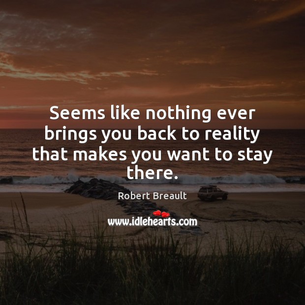 Seems like nothing ever brings you back to reality that makes you want to stay there. Image