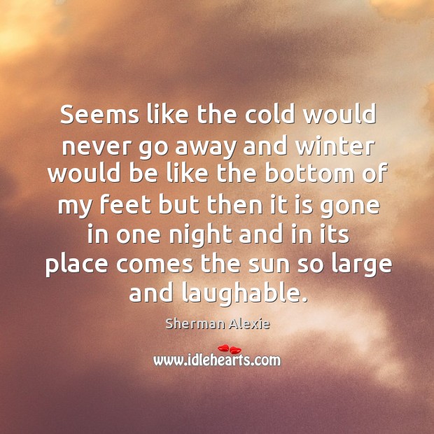 Seems like the cold would never go away and winter would be Sherman Alexie Picture Quote