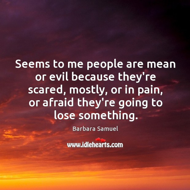 Seems to me people are mean or evil because they’re scared, mostly, Barbara Samuel Picture Quote