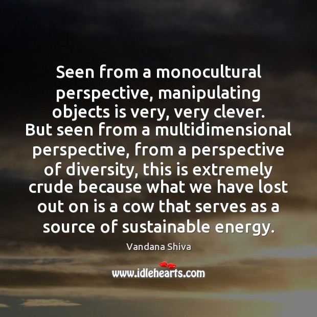 Seen from a monocultural perspective, manipulating objects is very, very clever. But Vandana Shiva Picture Quote
