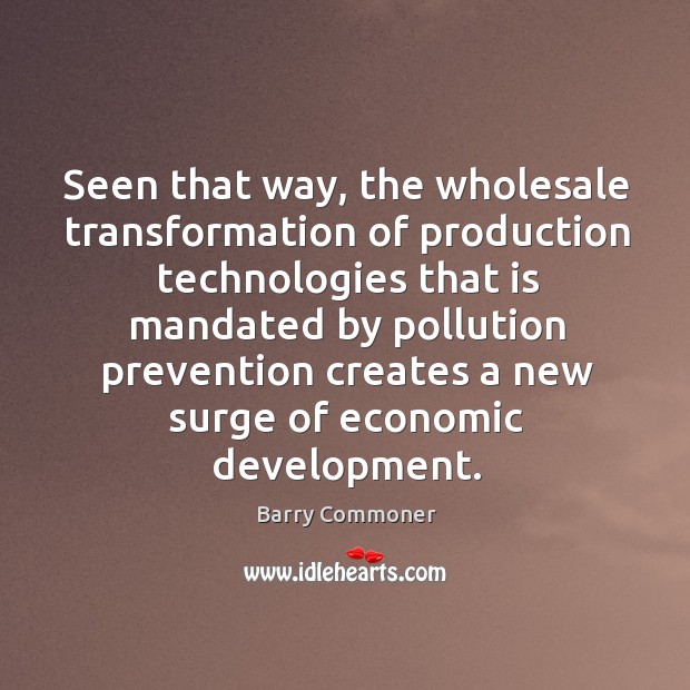 Seen that way, the wholesale transformation of production technologies that is mandated Barry Commoner Picture Quote