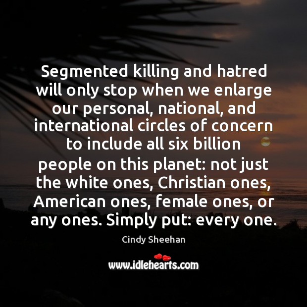 Segmented killing and hatred will only stop when we enlarge our personal, Cindy Sheehan Picture Quote