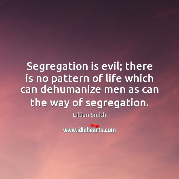 Segregation is evil; there is no pattern of life which can dehumanize Lillian Smith Picture Quote