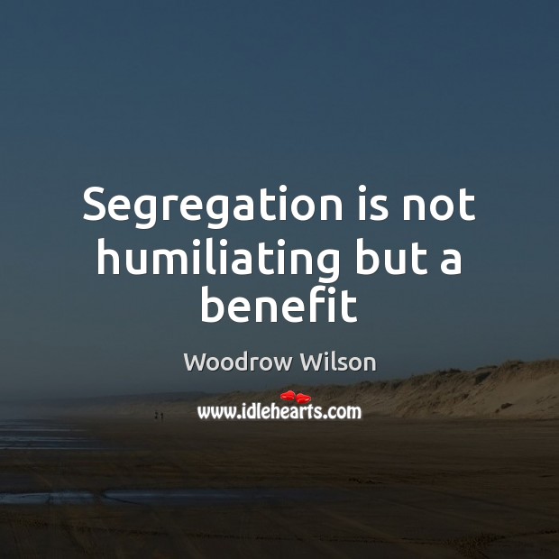 Segregation is not humiliating but a benefit Woodrow Wilson Picture Quote