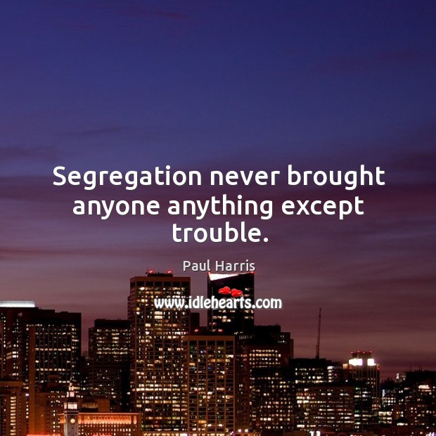 Segregation never brought anyone anything except trouble. Paul Harris Picture Quote