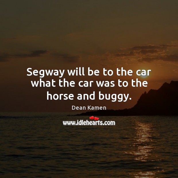 Segway will be to the car what the car was to the horse and buggy. Dean Kamen Picture Quote