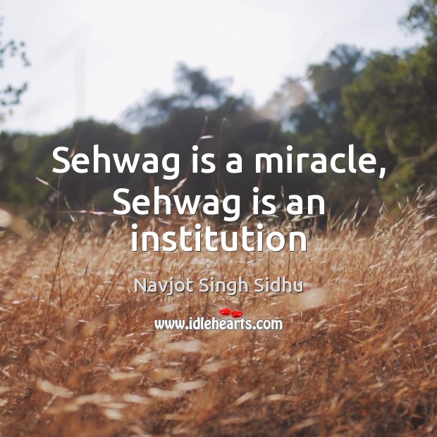Sehwag is a miracle, Sehwag is an institution Navjot Singh Sidhu Picture Quote