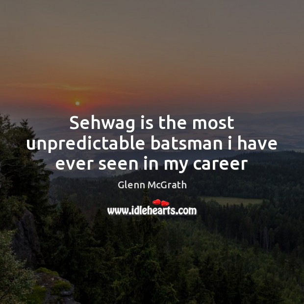 Sehwag is the most unpredictable batsman i have ever seen in my career Glenn McGrath Picture Quote