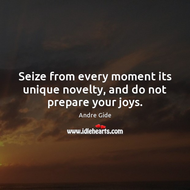 Seize from every moment its unique novelty, and do not prepare your joys. 