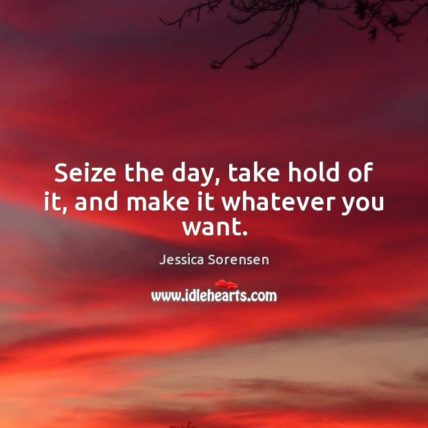 Seize the day, take hold of it, and make it whatever you want. Jessica Sorensen Picture Quote