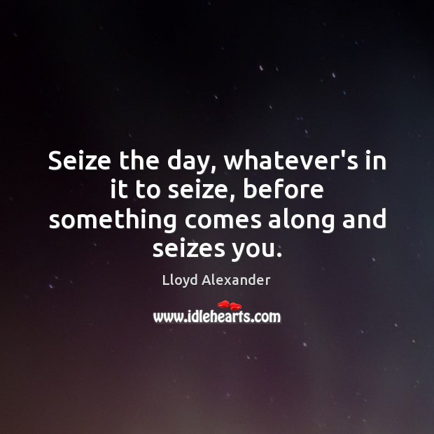 Seize the day, whatever’s in it to seize, before something comes along and seizes you. Lloyd Alexander Picture Quote